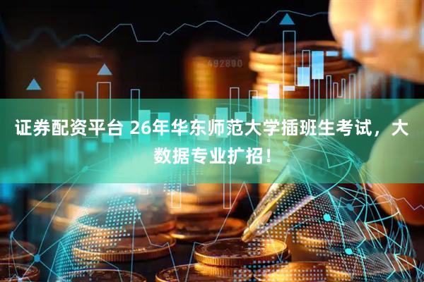 证券配资平台 26年华东师范大学插班生考试，大数据专业扩招！