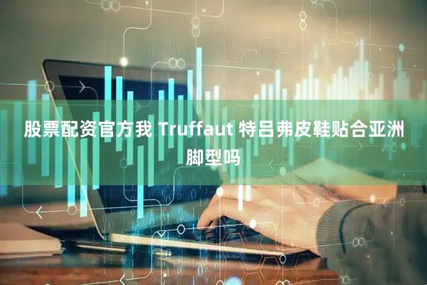 股票配资官方我 Truffaut 特吕弗皮鞋贴合亚洲脚型吗