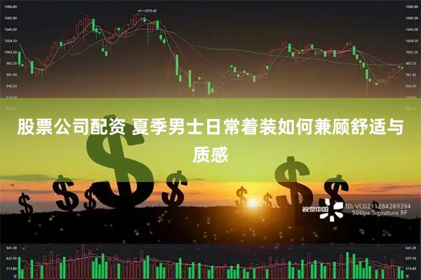 股票公司配资 夏季男士日常着装如何兼顾舒适与质感