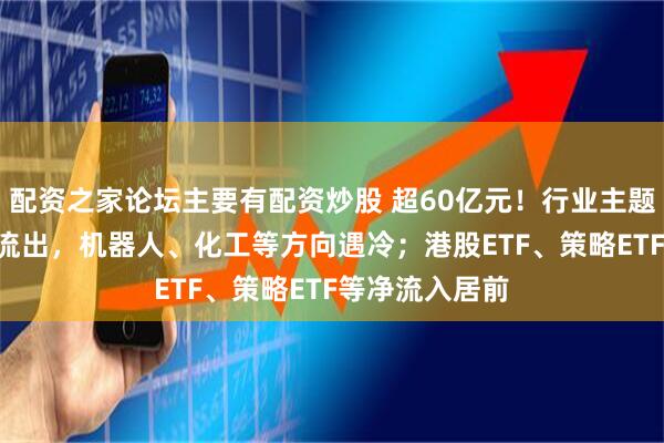 配资之家论坛主要有配资炒股 超60亿元！行业主题ETF遭资金净流出，机器人、化工等方向遇冷；港股ETF、策略ETF等净流入居前