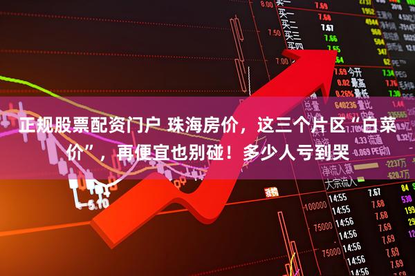 正规股票配资门户 珠海房价，这三个片区“白菜价”，再便宜也别碰！多少人亏到哭