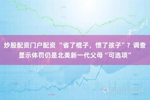 炒股配资门户配资 “省了棍子，惯了孩子”？调查显示体罚仍是北美新一代父母“可选项”