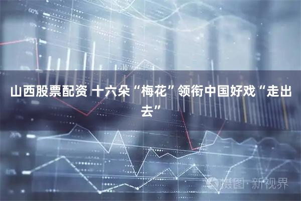 山西股票配资 十六朵“梅花”领衔中国好戏“走出去”