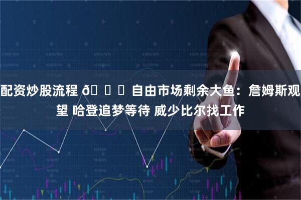 配资炒股流程 👀自由市场剩余大鱼:詹姆斯观望 哈登追梦等待 威少比尔找工作