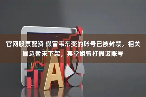 官网股票配资 假冒韦东奕的账号已被封禁，相关周边暂未下架，其堂姐曾打假该账号