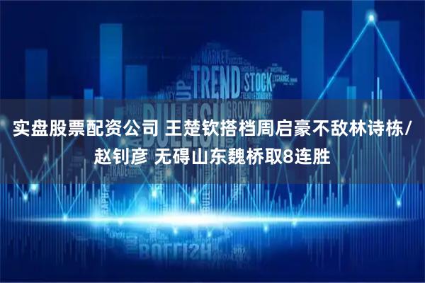 实盘股票配资公司 王楚钦搭档周启豪不敌林诗栋/赵钊彦 无碍山东魏桥取8连胜