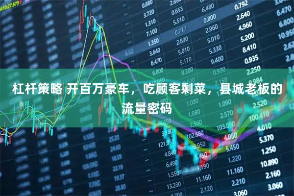 杠杆策略 开百万豪车，吃顾客剩菜，县城老板的流量密码