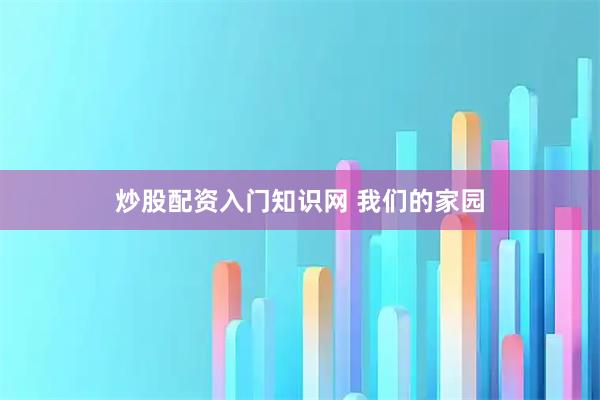 炒股配资入门知识网 我们的家园