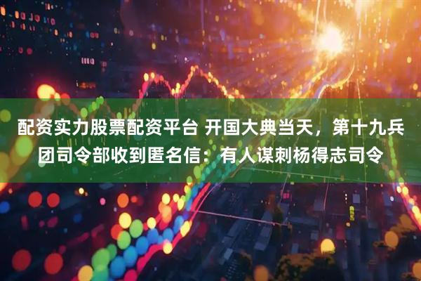 配资实力股票配资平台 开国大典当天，第十九兵团司令部收到匿名信：有人谋刺杨得志司令