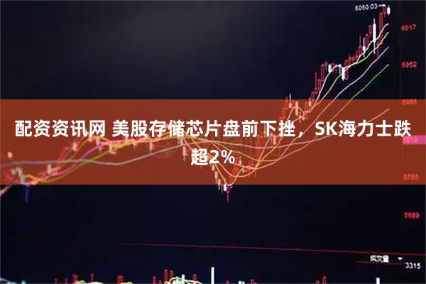配资资讯网 美股存储芯片盘前下挫，SK海力士跌超2%
