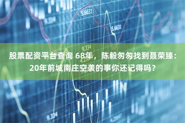 股票配资平台查询 68年，陈毅匆匆找到聂荣臻：20年前城南庄空袭的事你还记得吗？