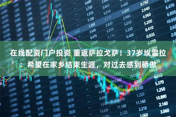在线配资门户投资 重返萨拉戈萨！37岁埃雷拉：希望在家乡结束生涯，对过去感到骄傲