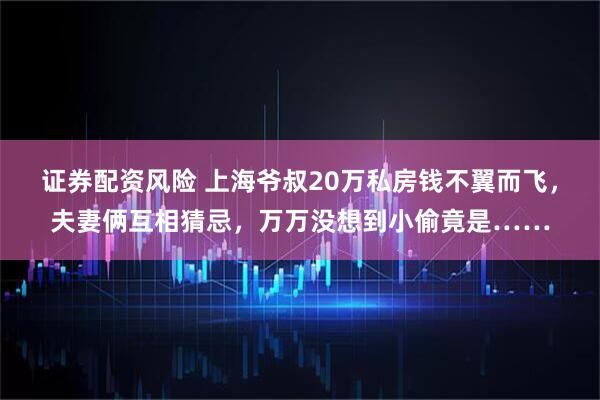 证券配资风险 上海爷叔20万私房钱不翼而飞，夫妻俩互相猜忌，万万没想到小偷竟是……