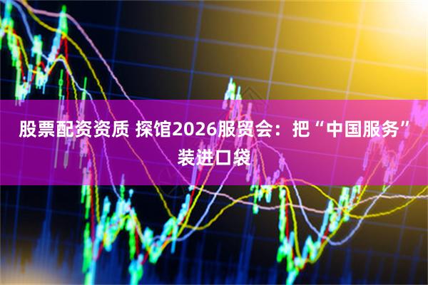 股票配资资质 探馆2026服贸会：把“中国服务”装进口袋