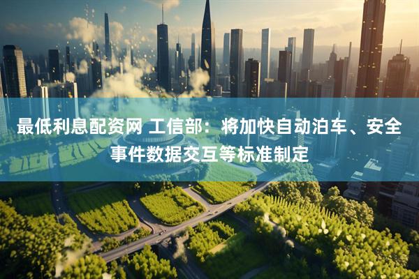 最低利息配资网 工信部：将加快自动泊车、安全事件数据交互等标准制定