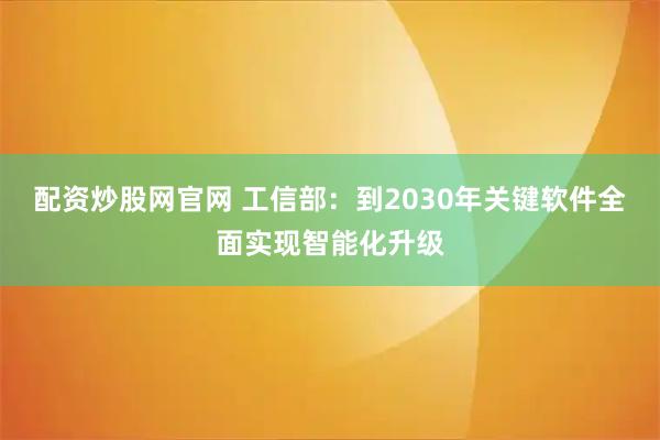 配资炒股网官网 工信部：到2030年关键软件全面实现智能化升级