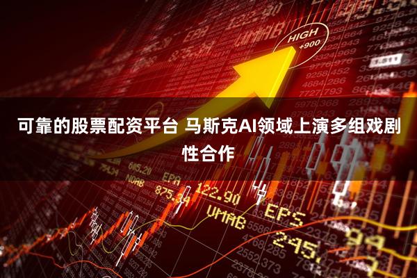 可靠的股票配资平台 马斯克AI领域上演多组戏剧性合作