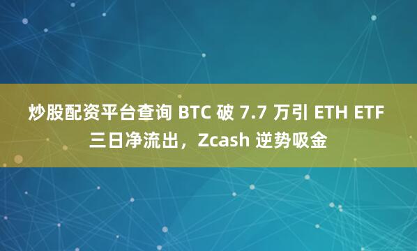 炒股配资平台查询 BTC 破 7.7 万引 ETH ETF 三日净流出，Zcash 逆势吸金
