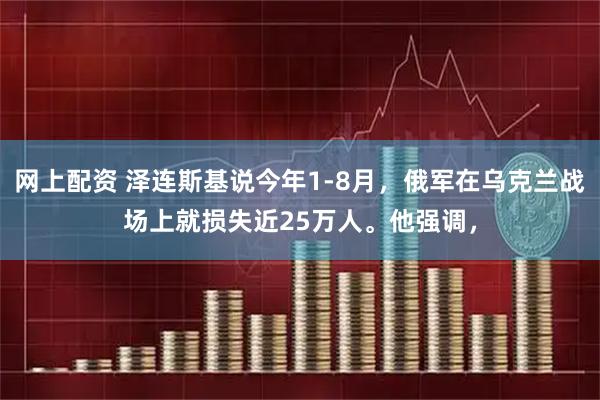 网上配资 泽连斯基说今年1‑8月，俄军在乌克兰战场上就损失近25万人。他强调，