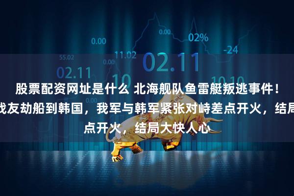 股票配资网址是什么 北海舰队鱼雷艇叛逃事件！叛徒打死战友劫船到韩国，我军与韩军紧张对峙差点开火，结局大快人心