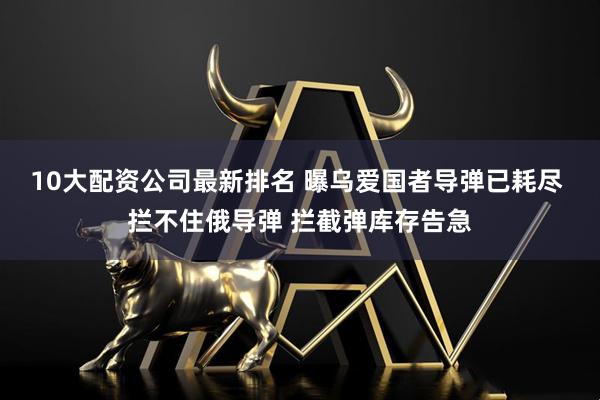10大配资公司最新排名 曝乌爱国者导弹已耗尽 拦不住俄导弹 拦截弹库存告急