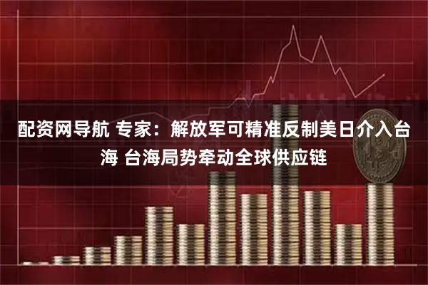 配资网导航 专家：解放军可精准反制美日介入台海 台海局势牵动全球供应链